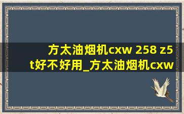 方太油烟机cxw 258 z5t好不好用_方太油烟机cxw 258 z5t